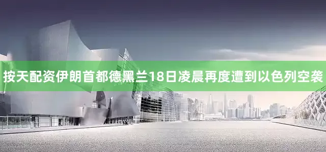 按天配资伊朗首都德黑兰18日凌晨再度遭到以色列空袭