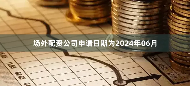 场外配资公司申请日期为2024年06月