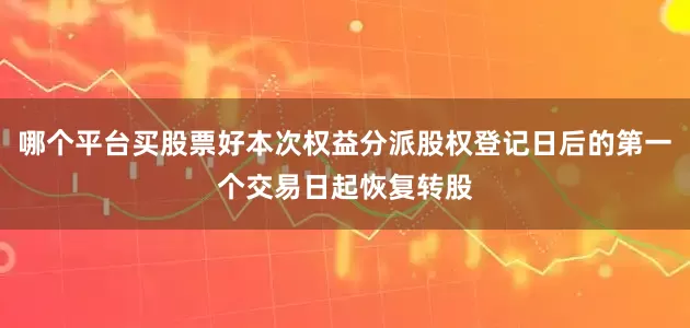 哪个平台买股票好本次权益分派股权登记日后的第一个交易日起恢复转股