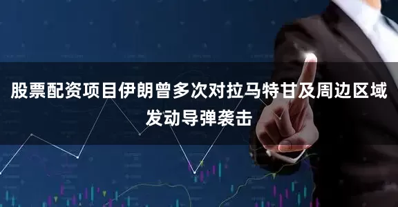 股票配资项目伊朗曾多次对拉马特甘及周边区域发动导弹袭击