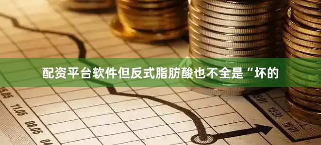配资平台软件但反式脂肪酸也不全是“坏的