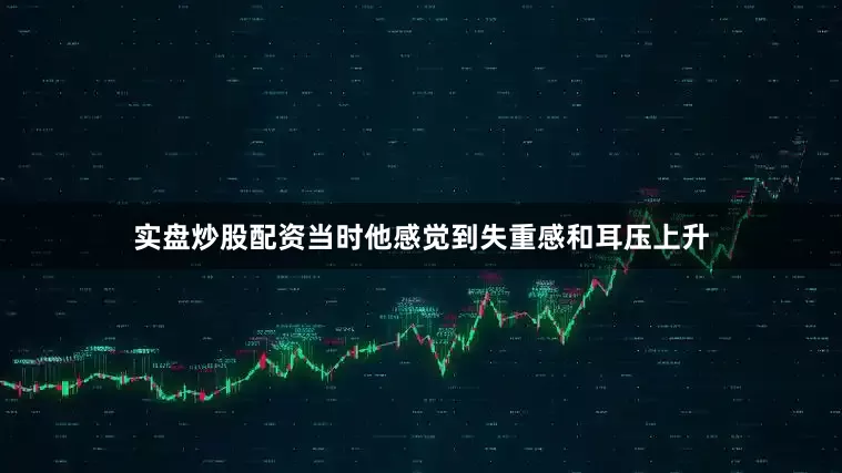 实盘炒股配资当时他感觉到失重感和耳压上升