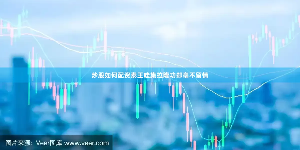 炒股如何配资泰王哇集拉隆功却毫不留情