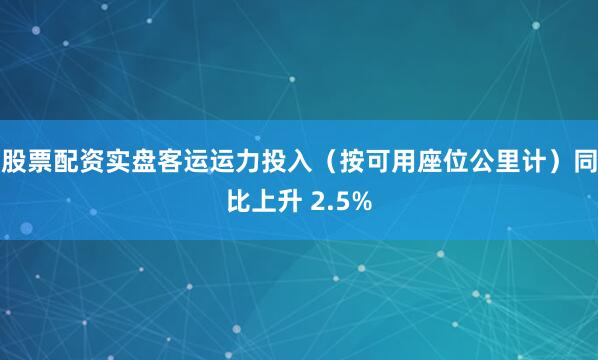 股票配资实盘客运运力投入（按可用座位公里计）同比上升 2.5%