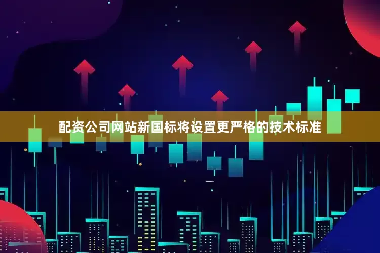 配资公司网站新国标将设置更严格的技术标准