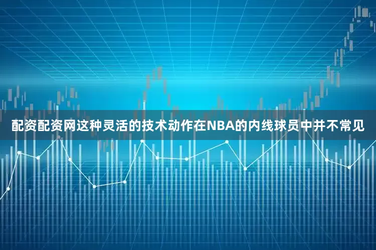 配资配资网这种灵活的技术动作在NBA的内线球员中并不常见