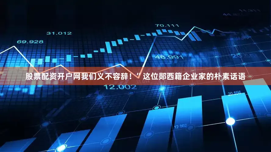 股票配资开户网我们义不容辞！”这位郧西籍企业家的朴素话语