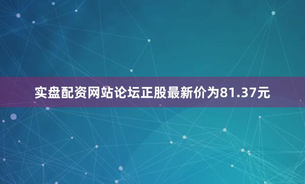 实盘配资网站论坛正股最新价为81.37元