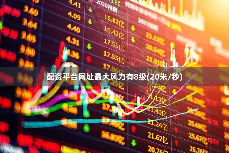配资平台网址最大风力有8级(20米/秒)