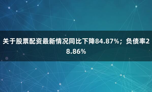 关于股票配资最新情况同比下降84.87%；负债率28.86%