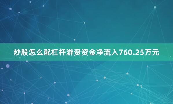 炒股怎么配杠杆游资资金净流入760.25万元