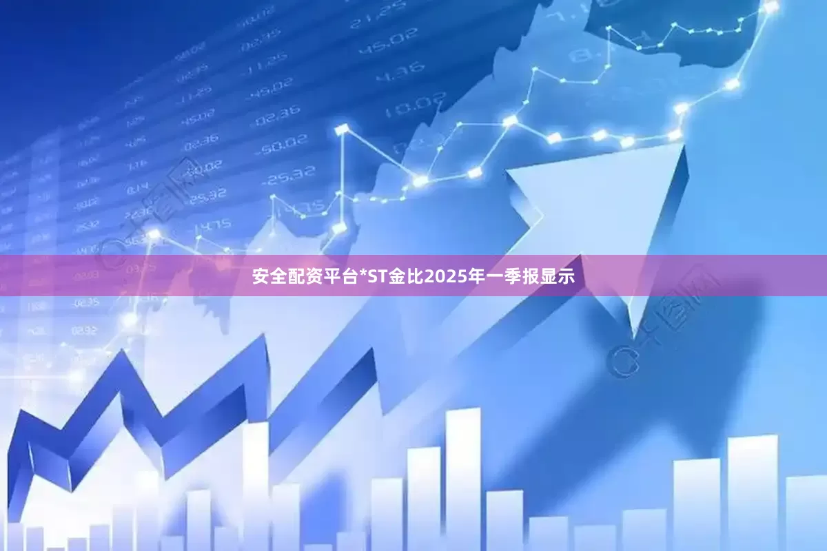 安全配资平台*ST金比2025年一季报显示
