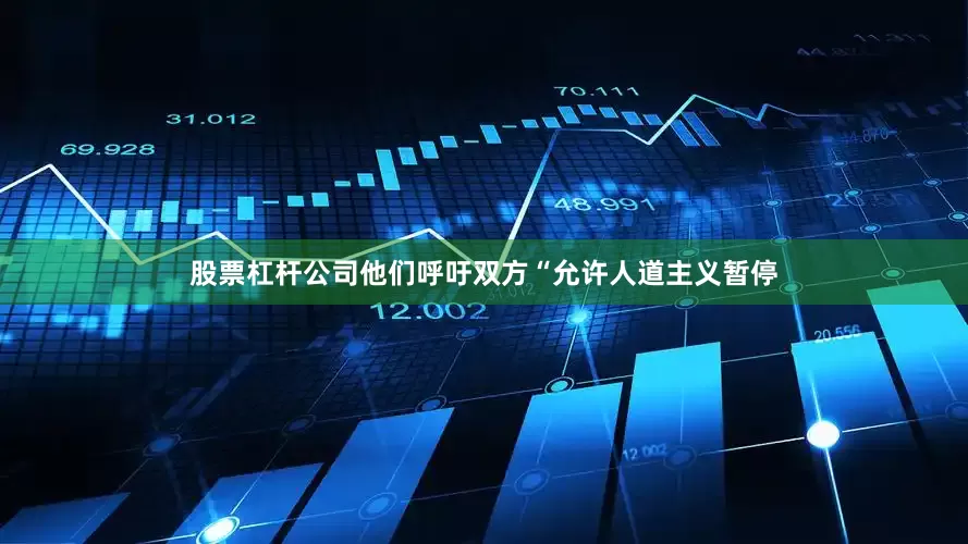 股票杠杆公司他们呼吁双方“允许人道主义暂停