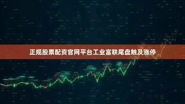 正规股票配资官网平台工业富联尾盘触及涨停