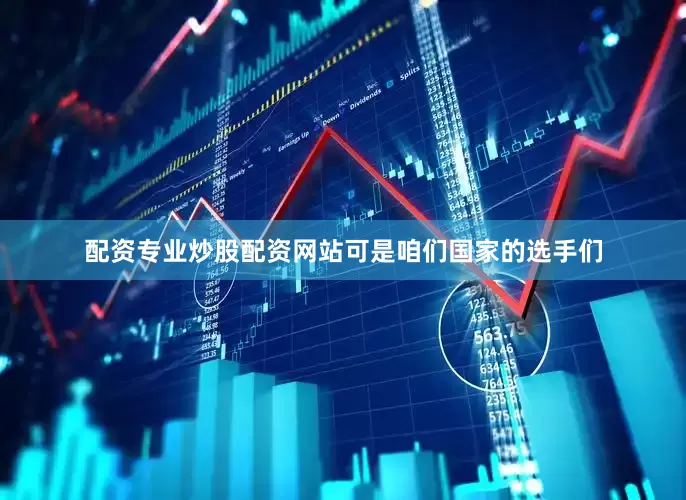 配资专业炒股配资网站可是咱们国家的选手们