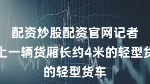 配资炒股配资官网记者登上一辆货厢长约4米的轻型货车