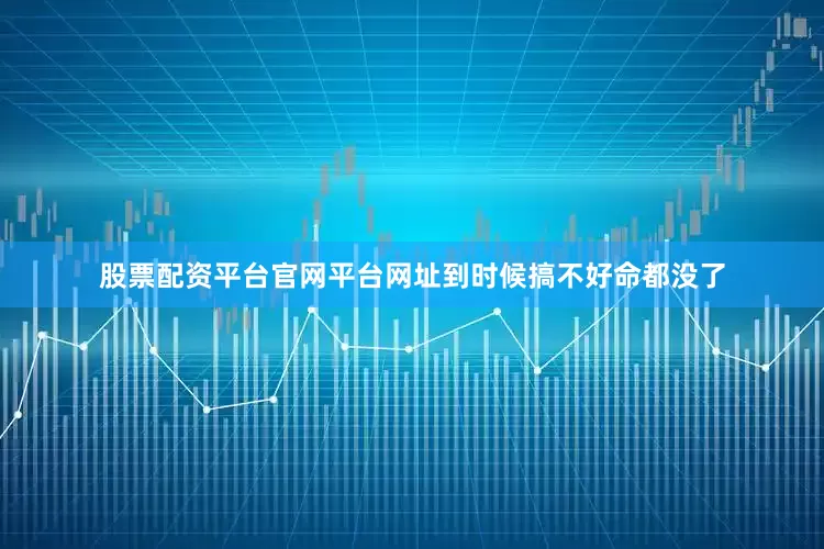 股票配资平台官网平台网址到时候搞不好命都没了