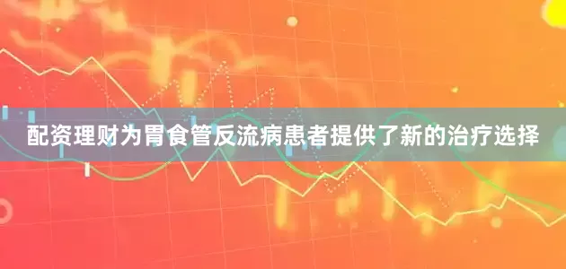配资理财为胃食管反流病患者提供了新的治疗选择
