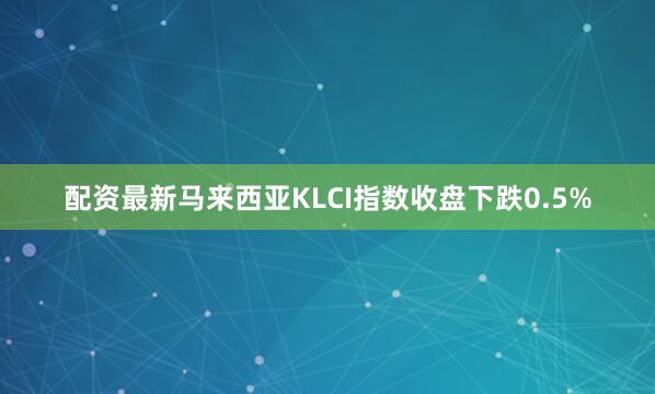 配资最新马来西亚KLCI指数收盘下跌0.5%