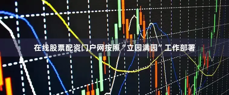 在线股票配资门户网按照“立园满园”工作部署
