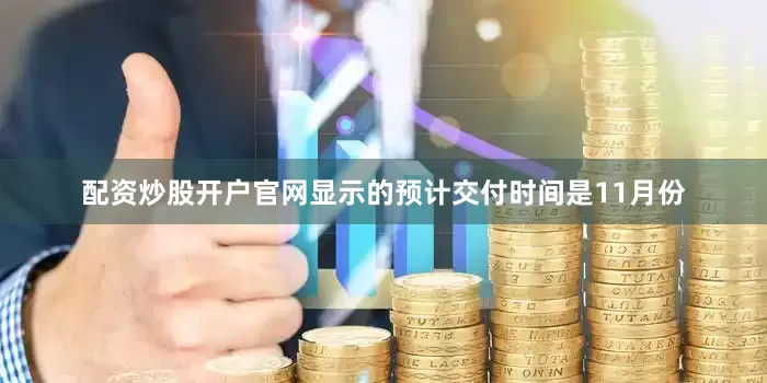 配资炒股开户官网显示的预计交付时间是11月份