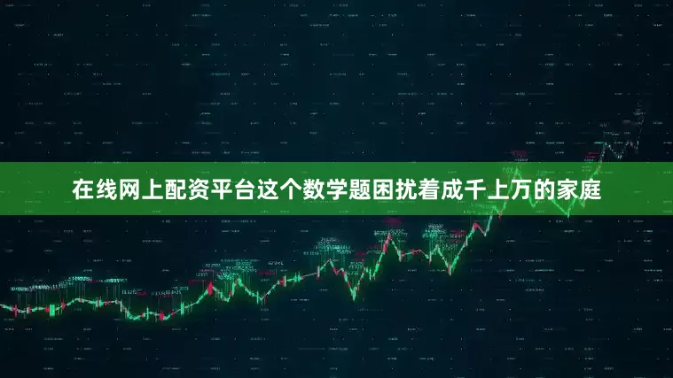 在线网上配资平台这个数学题困扰着成千上万的家庭