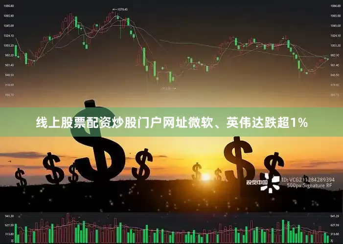 线上股票配资炒股门户网址微软、英伟达跌超1%