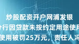 炒股配资开户网浦发银行吉林分行因贷款未按约定用途使用被罚25万元，责任人冯某遭警告