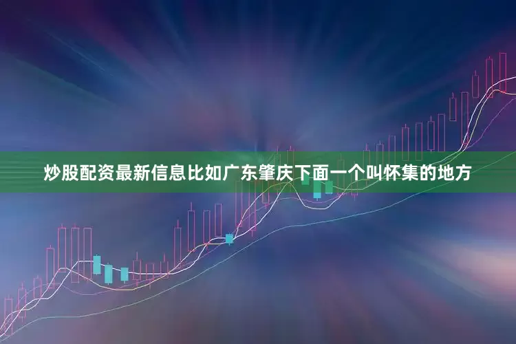 炒股配资最新信息比如广东肇庆下面一个叫怀集的地方