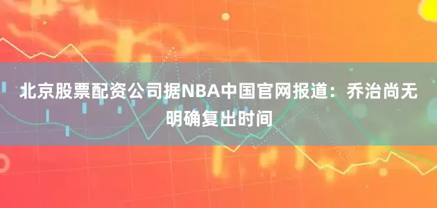 北京股票配资公司据NBA中国官网报道：乔治尚无明确复出时间