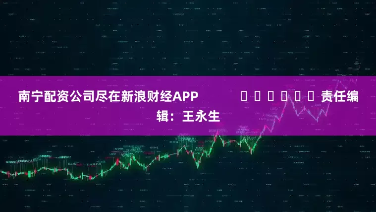 南宁配资公司尽在新浪财经APP            						责任编辑：王永生