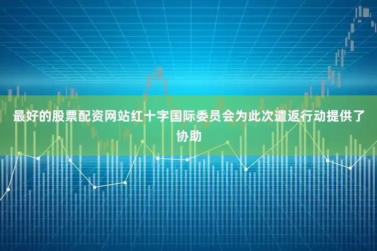 最好的股票配资网站红十字国际委员会为此次遣返行动提供了协助