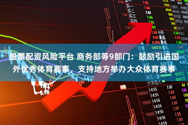 股票配资风险平台 商务部等9部门：鼓励引进国外优秀体育赛事，支持地方举办大众体育赛事
