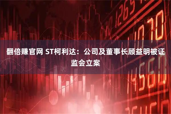 翻倍赚官网 ST柯利达：公司及董事长顾益明被证监会立案
