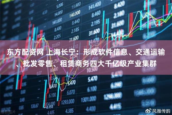 东方配资网 上海长宁：形成软件信息、交通运输、批发零售、租赁商务四大千亿级产业集群