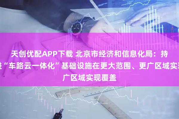 天创优配APP下载 北京市经济和信息化局：持续推进“车路云一体化”基础设施在更大范围、更广区域实现覆盖