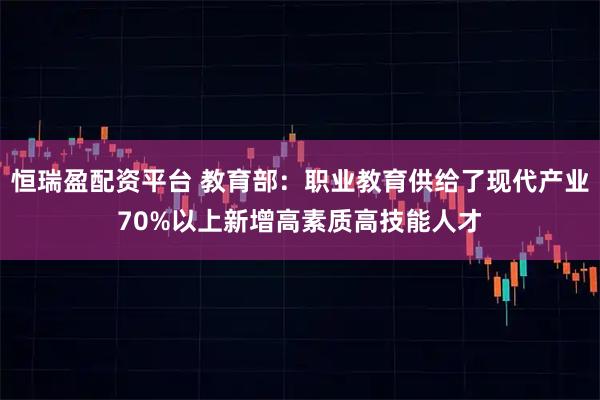 恒瑞盈配资平台 教育部：职业教育供给了现代产业70%以上新增高素质高技能人才