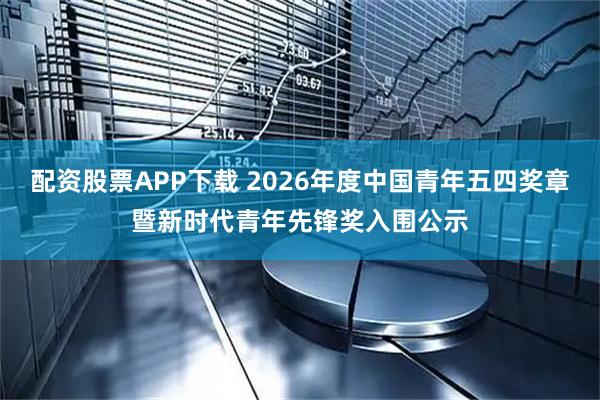 配资股票APP下载 2026年度中国青年五四奖章暨新时代青年先锋奖入围公示