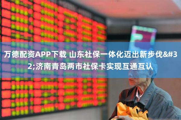 万德配资APP下载 山东社保一体化迈出新步伐 济南青岛两市社保卡实现互通互认