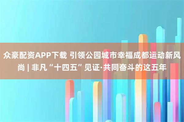 众豪配资APP下载 引领公园城市幸福成都运动新风尚 | 非凡“十四五”见证·共同奋斗的这五年