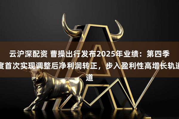 云沪深配资 曹操出行发布2025年业绩：第四季度首次实现调整后净利润转正，步入盈利性高增长轨道