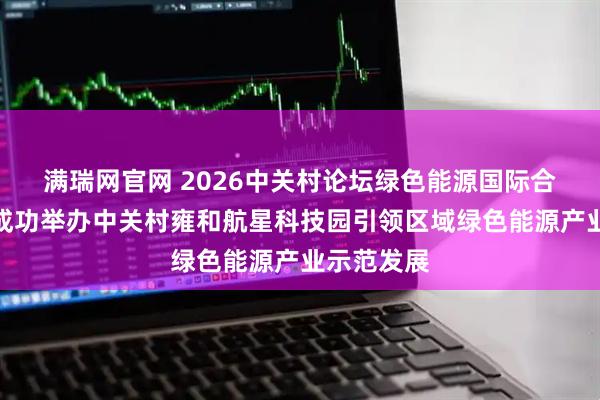 满瑞网官网 2026中关村论坛绿色能源国际合作研讨会成功举办中关村雍和航星科技园引领区域绿色能源产业示范发展