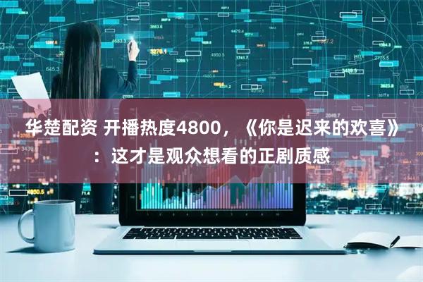 华楚配资 开播热度4800，《你是迟来的欢喜》：这才是观众想看的正剧质感