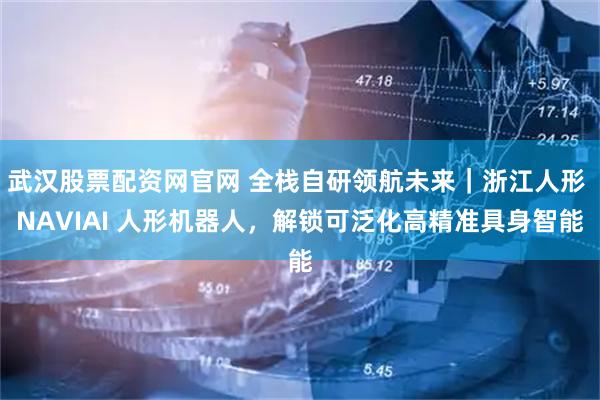 武汉股票配资网官网 全栈自研领航未来｜浙江人形 NAVIAI 人形机器人，解锁可泛化高精准具身智能