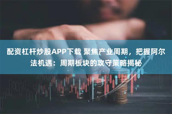 配资杠杆炒股APP下载 聚焦产业周期，把握阿尔法机遇：周期板块的攻守策略揭秘