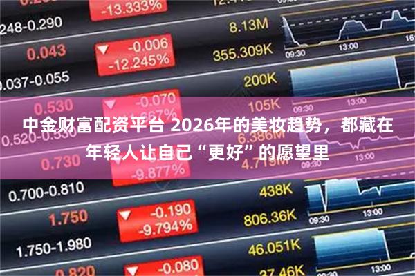 中金财富配资平台 2026年的美妆趋势，都藏在年轻人让自己“更好”的愿望里