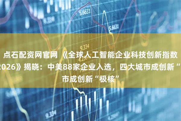 点石配资网官网 《全球人工智能企业科技创新指数报告2026》揭晓：中美88家企业入选，四大城市成创新“极核”