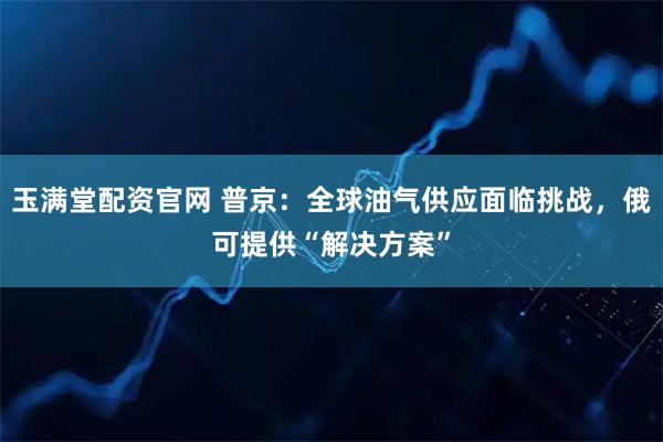 玉满堂配资官网 普京：全球油气供应面临挑战，俄可提供“解决方案”
