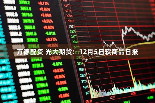 万德配资 光大期货：12月5日软商品日报