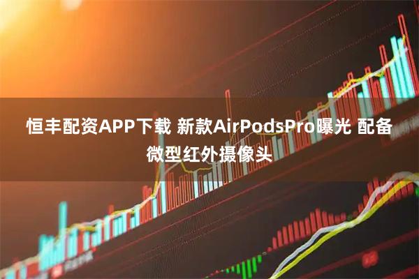 恒丰配资APP下载 新款AirPodsPro曝光 配备微型红外摄像头